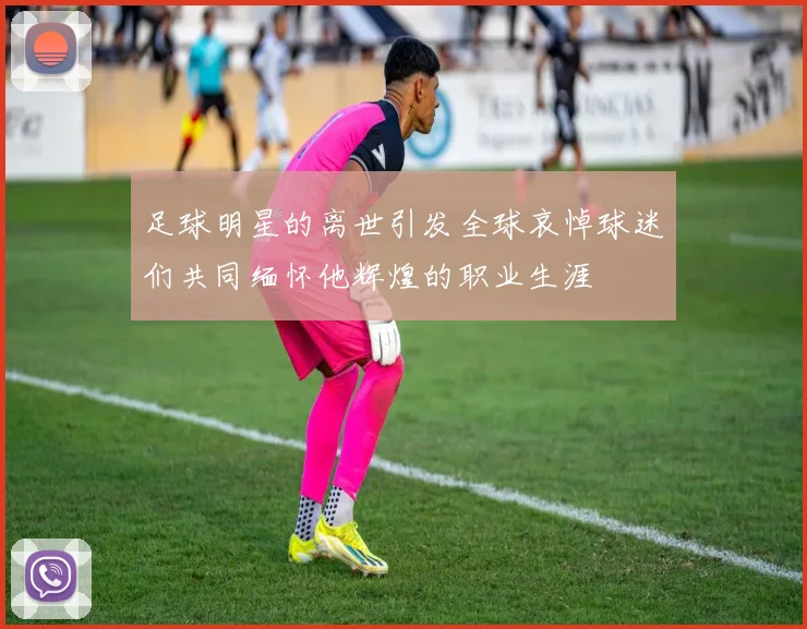足球明星的离世引发全球哀悼球迷们共同缅怀他辉煌的职业生涯